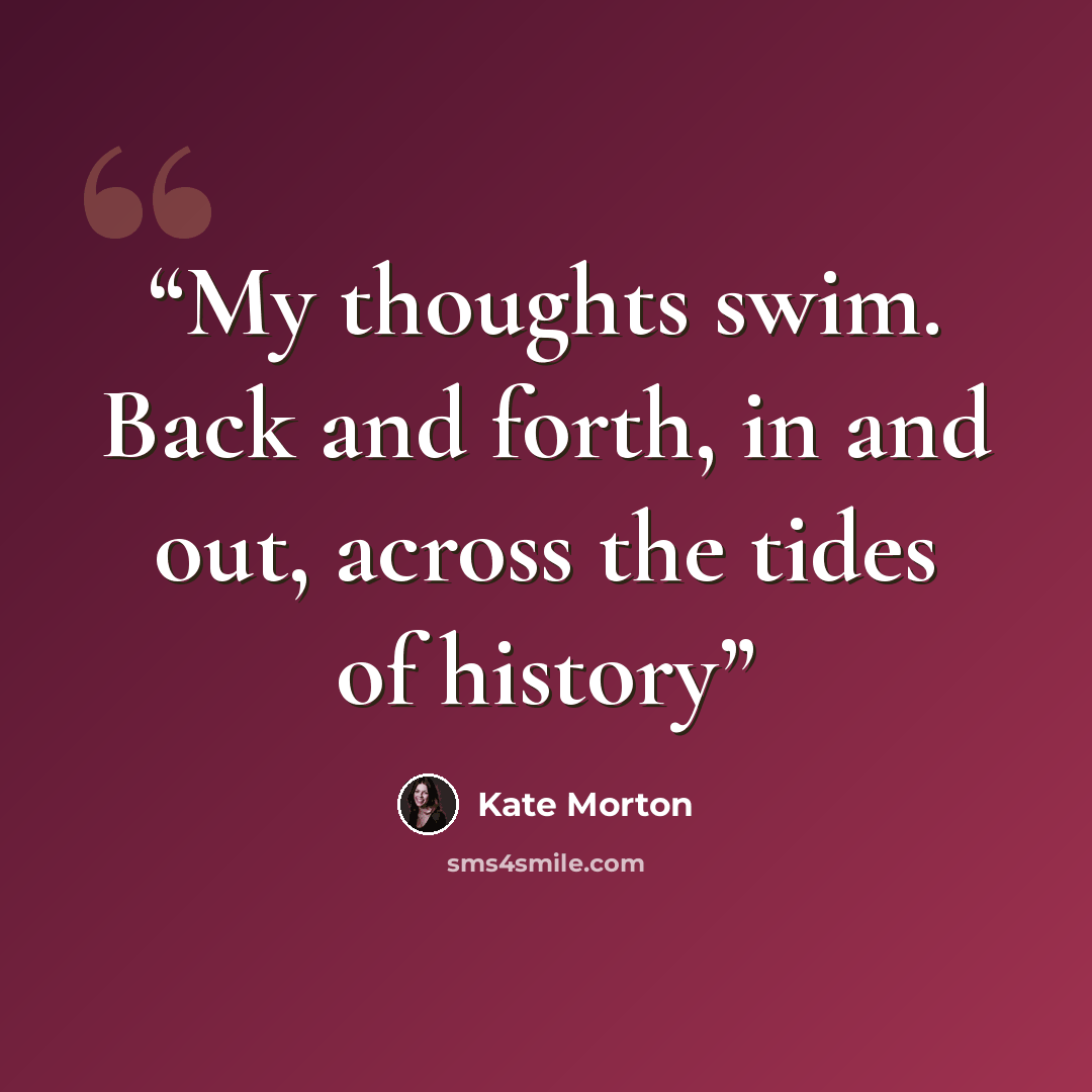 “My thoughts swim. Back and forth, in and out, across the tides of history” quote by Kate Morton