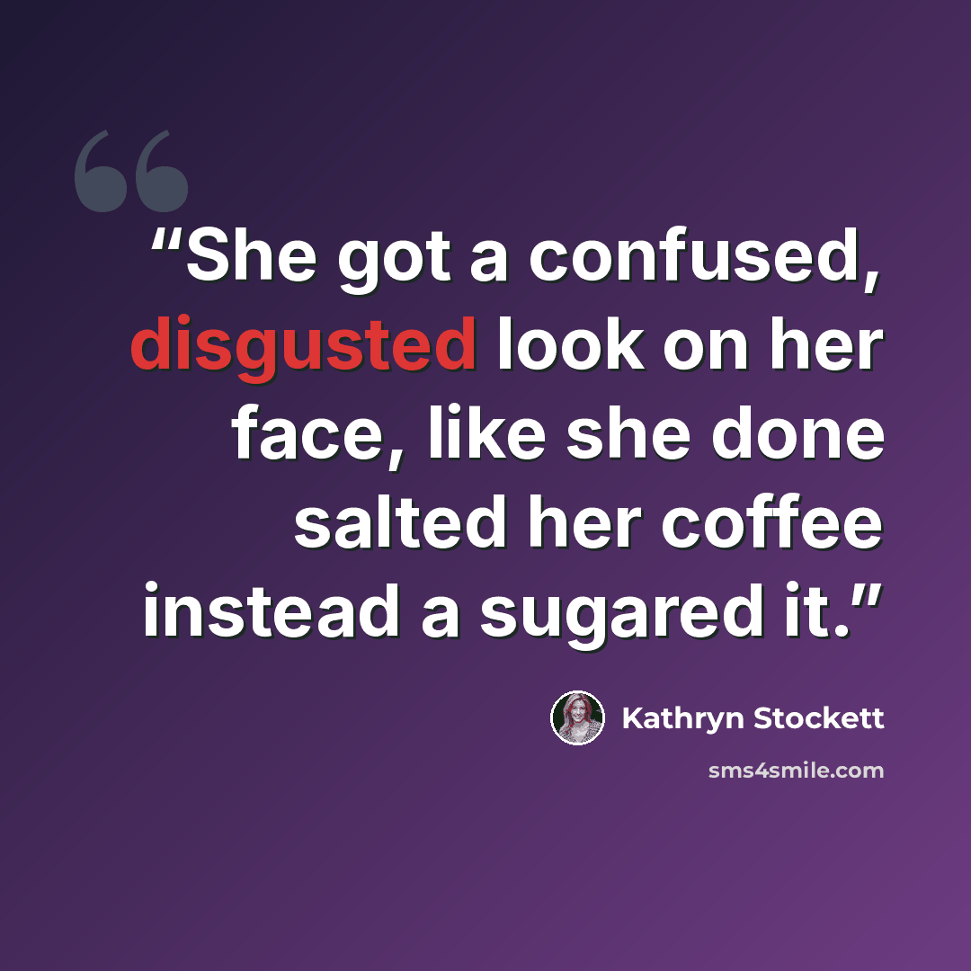 “She got a confused, disgusted look on her face, like she done salted her coffee instead a sugared it.” quote by Kathryn Stockett