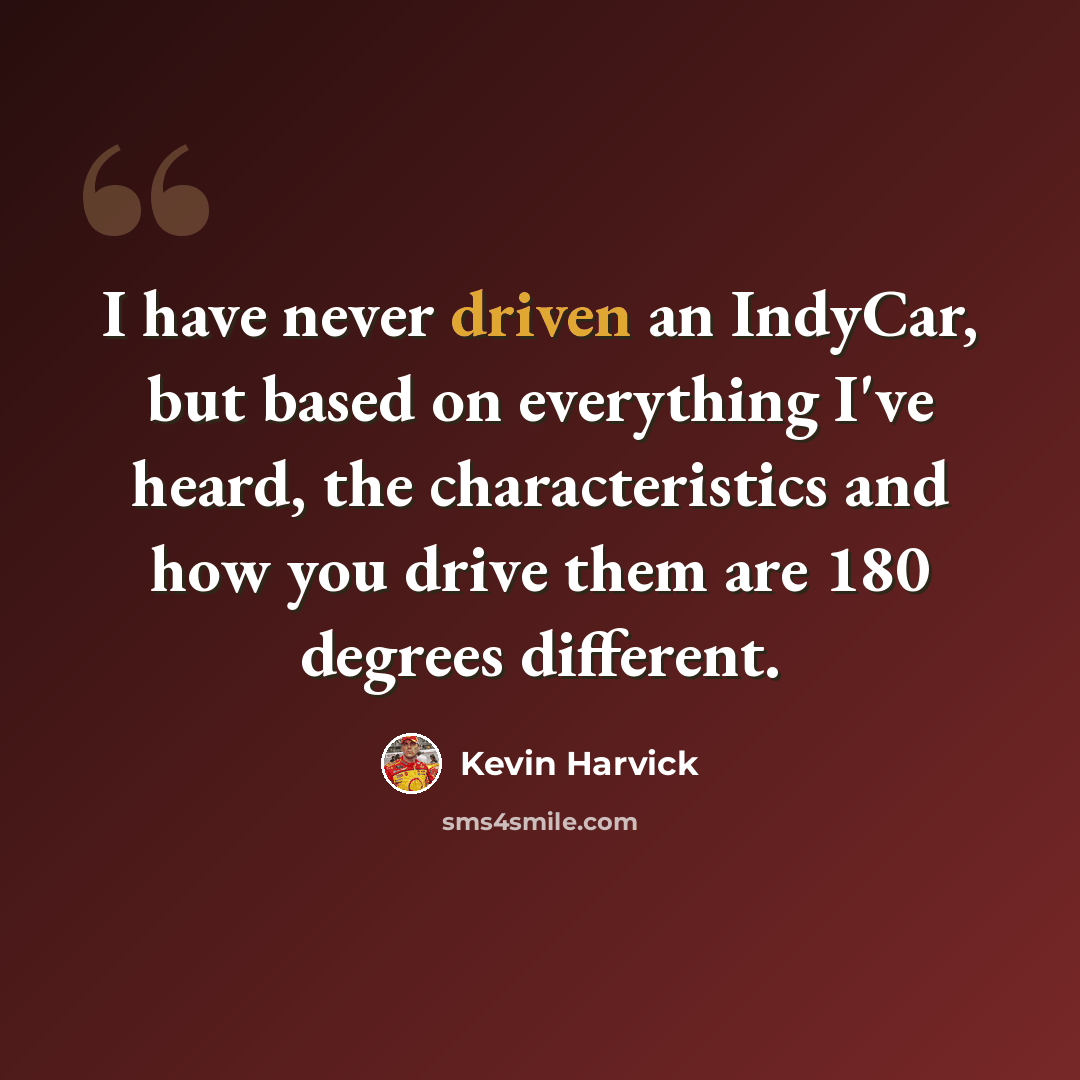 “I have never driven an IndyCar, but based on everything I've heard, the characteristics and how you drive them are 180 degrees different.” quote by Kevin Harvick