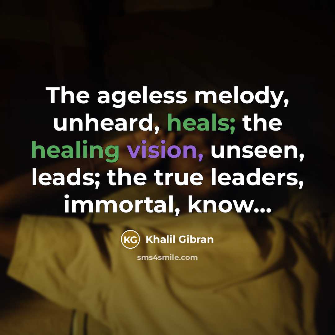 “The ageless melody, unheard, heals; the healing vision, unseen, leads; the true leaders, immortal, know…” quote by Khalil Gibran