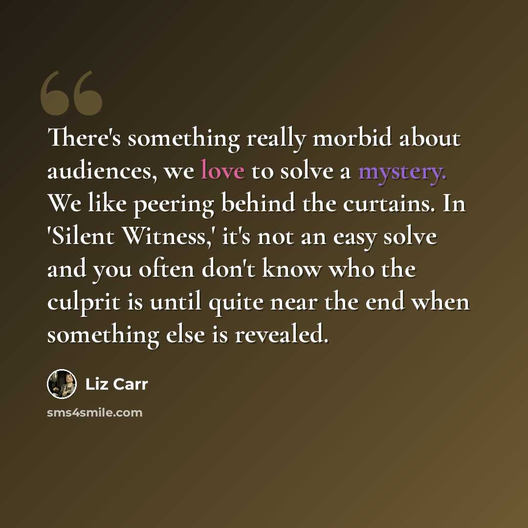 “There's something really morbid about audiences, we love to solve a mystery. We like peering behind the curtains. In 'Silent Witness,' it's not an easy solve and you often don't know who the culprit is until quite near the end when something else is revealed.” quote by Liz Carr