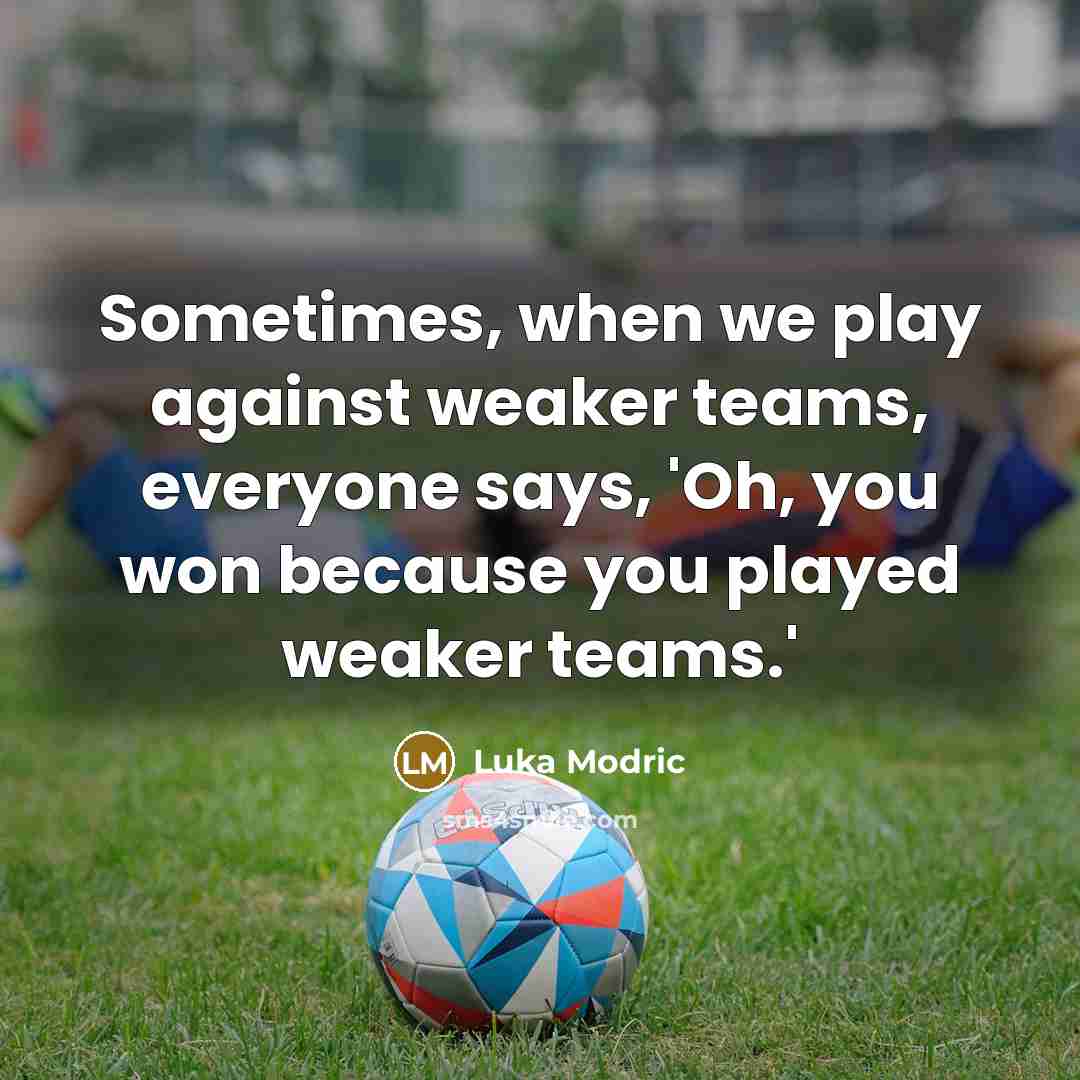 “Sometimes, when we play against weaker teams, everyone says, 'Oh, you won because you played weaker teams.'” quote by Luka Modric