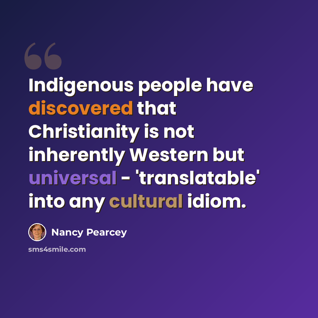 “Indigenous people have discovered that Christianity is not inherently Western but universal - 'translatable' into any cultural idiom.” quote by Nancy Pearcey