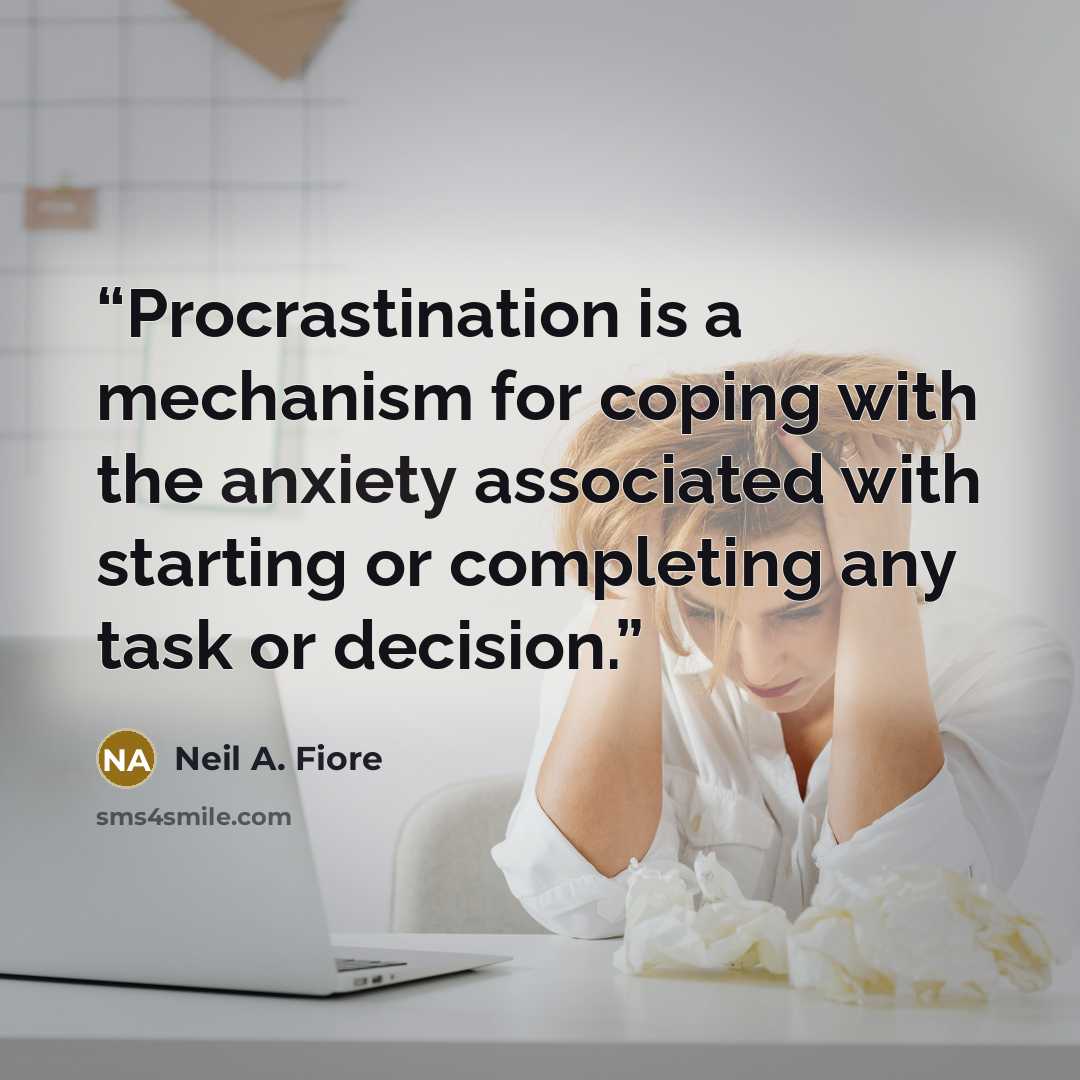 “Procrastination is a mechanism for coping with the anxiety associated with starting or completing any task or decision.” quote by Neil A. Fiore