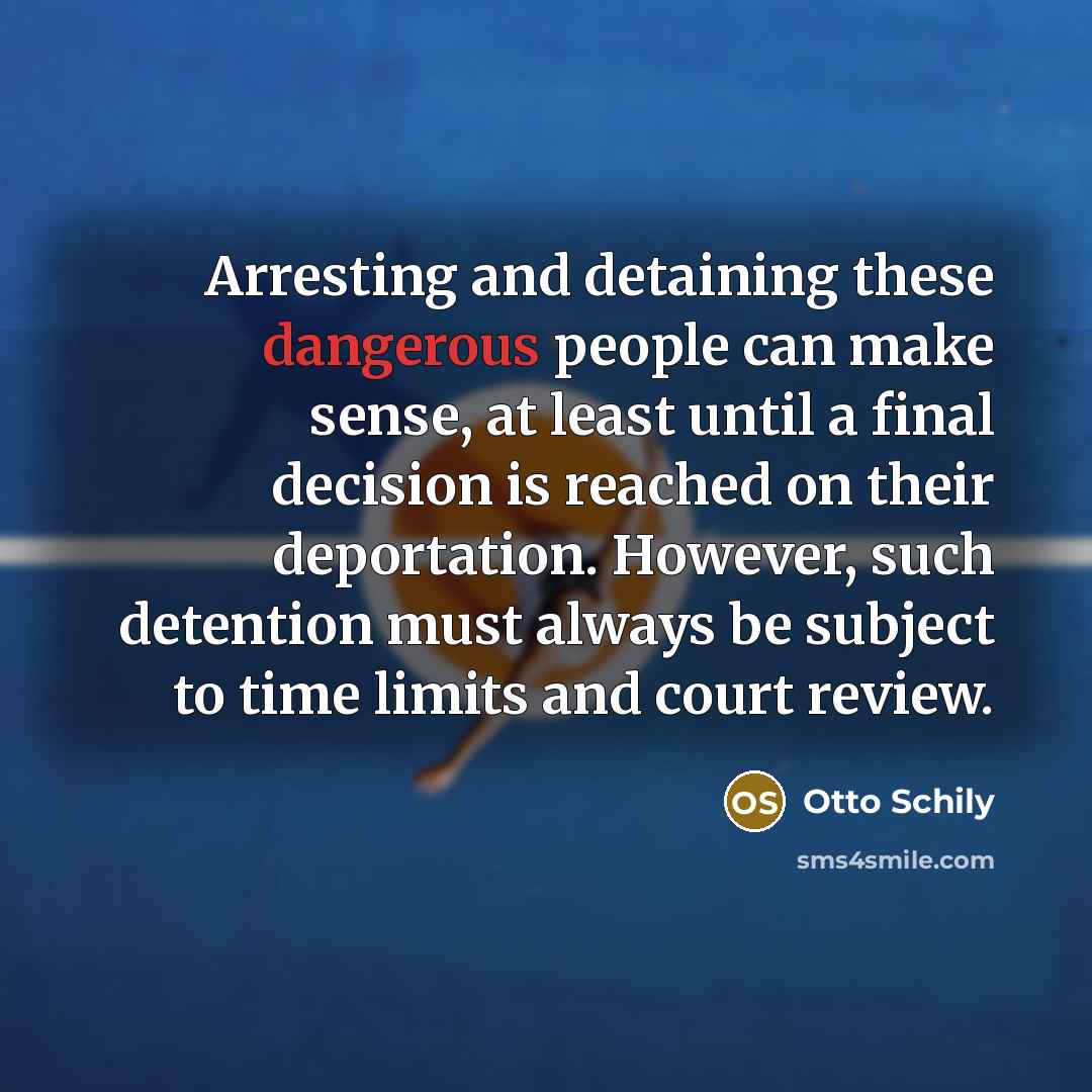“Arresting and detaining these dangerous people can make sense, at least until a final decision is reached on their deportation. However, such detention must always be subject to time limits and court review.” quote by Otto Schily