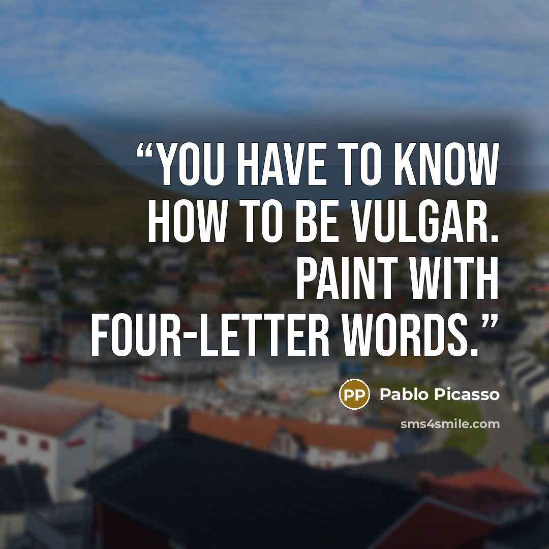 “You have to know how to be vulgar. Paint with four-letter words.” quote by Pablo Picasso