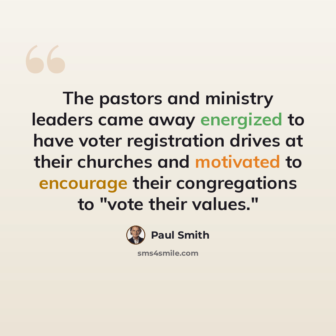 “The pastors and ministry leaders came away energized to have voter registration drives at their churches and motivated to encourage their congregations to "vote their values."” quote by Paul Smith