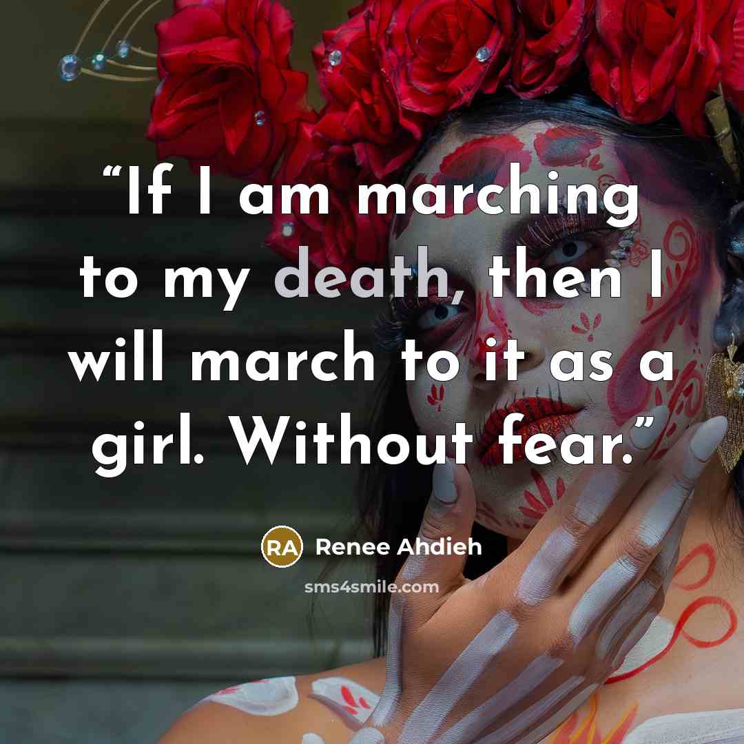 “If I am marching to my death, then I will march to it as a girl. Without fear.” quote by Renee Ahdieh