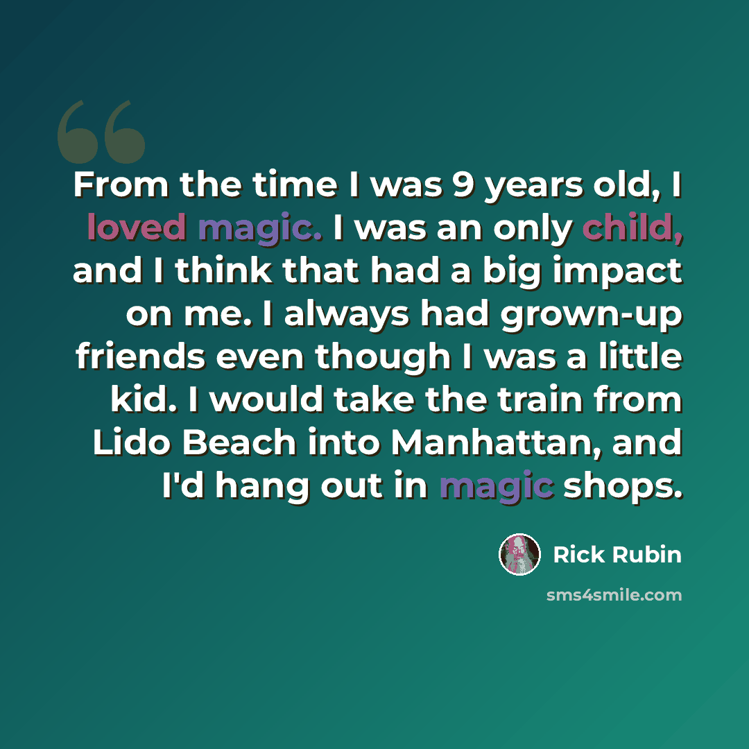 “From the time I was 9 years old, I loved magic. I was an only child, and I think that had a big impact on me. I always had grown-up friends even though I was a little kid. I would take the train from Lido Beach into Manhattan, and I'd hang out in magic shops.” quote by Rick Rubin