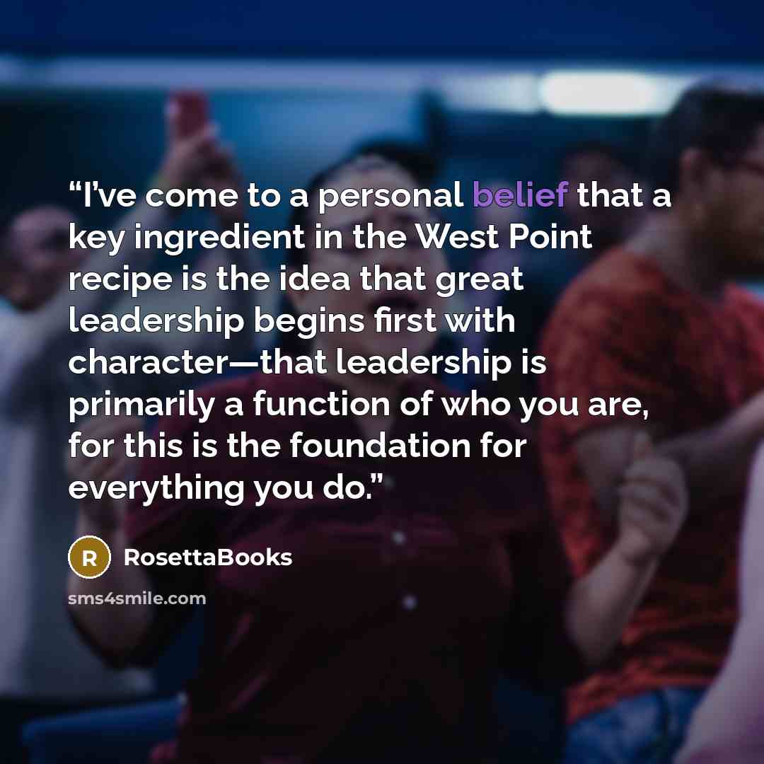 “I’ve come to a personal belief that a key ingredient in the West Point recipe is the idea that great leadership begins first with character—that leadership is primarily a function of who you are, for this is the foundation for everything you do.” quote by RosettaBooks