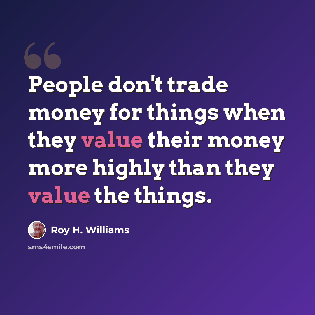 “People don't trade money for things when they value their money more highly than they value the things.” quote by Roy H. Williams