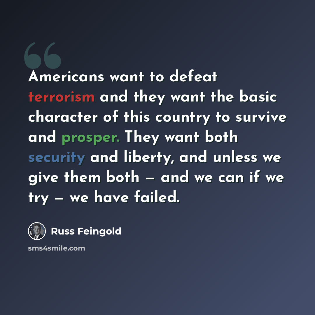 “Americans want to defeat terrorism and they want the basic character of this country to survive and prosper. They want both security and liberty, and unless we give them both — and we can if we try — we have failed.” quote by Russ Feingold