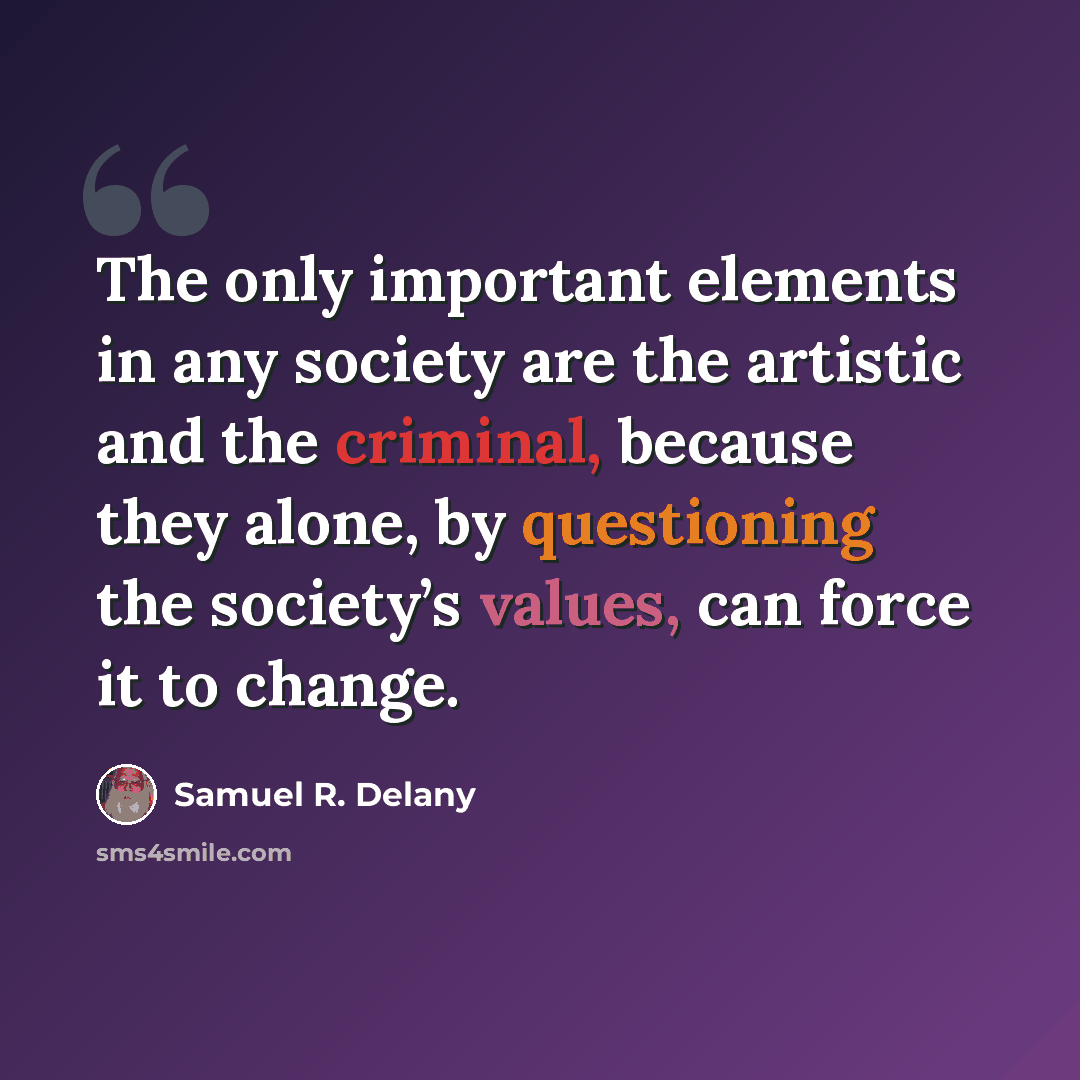 “The only important elements in any society are the artistic and the criminal, because they alone, by questioning the society’s values, can force it to change.” quote by Samuel R. Delany