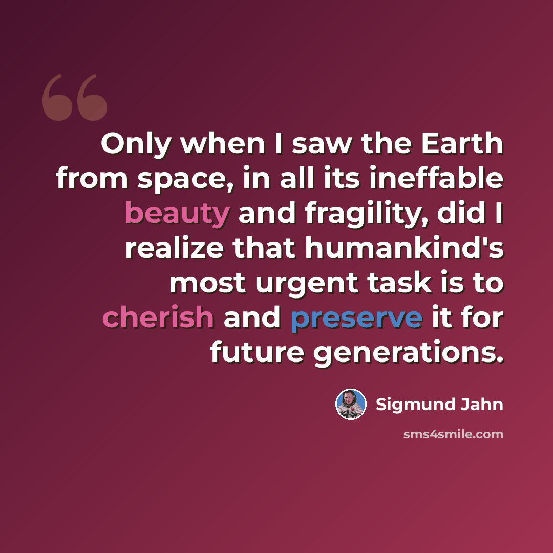 “Only when I saw the Earth from space, in all its ineffable beauty and fragility, did I realize that humankind's most urgent task is to cherish and preserve it for future generations.” quote by Sigmund Jahn