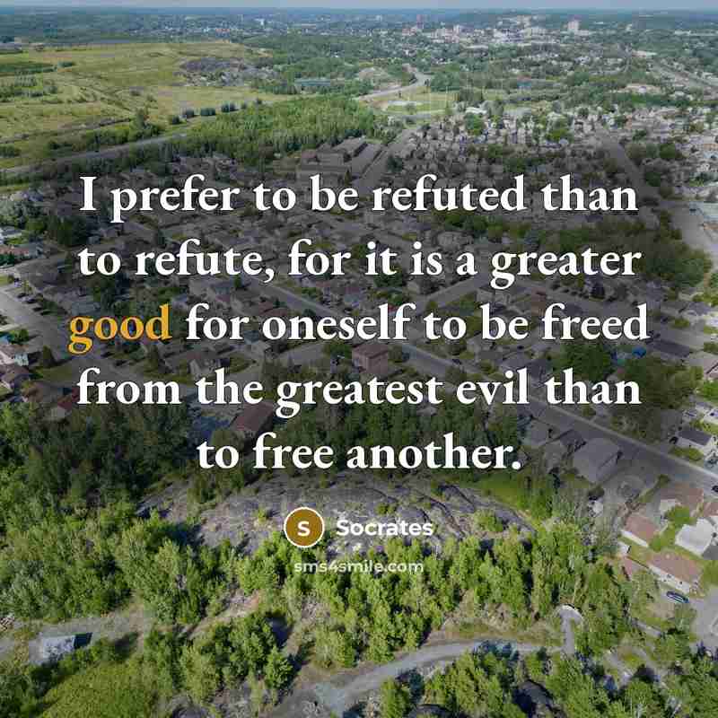 “I prefer to be refuted than to refute, for it is a greater good for oneself to be freed from the greatest evil than to free another.” quote by Socrates
