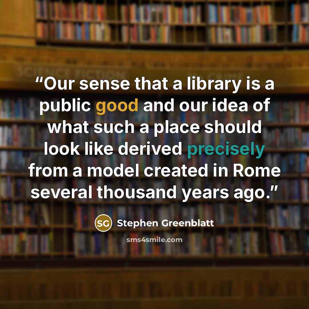 “Our sense that a library is a public good and our idea of what such a place should look like derived precisely from a model created in Rome several thousand years ago.” quote by Stephen Greenblatt