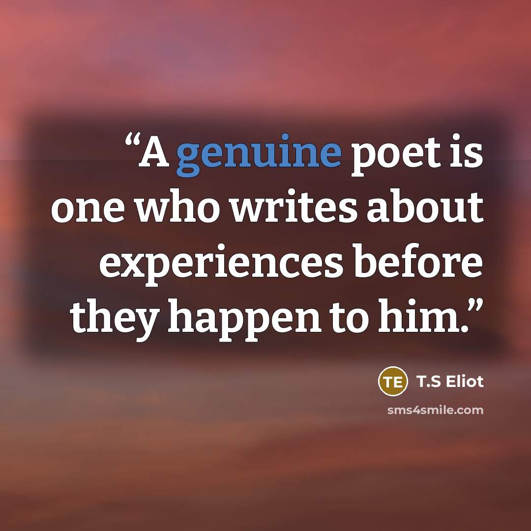 “A genuine poet is one who writes about experiences before they happen to him.” quote by T.S Eliot