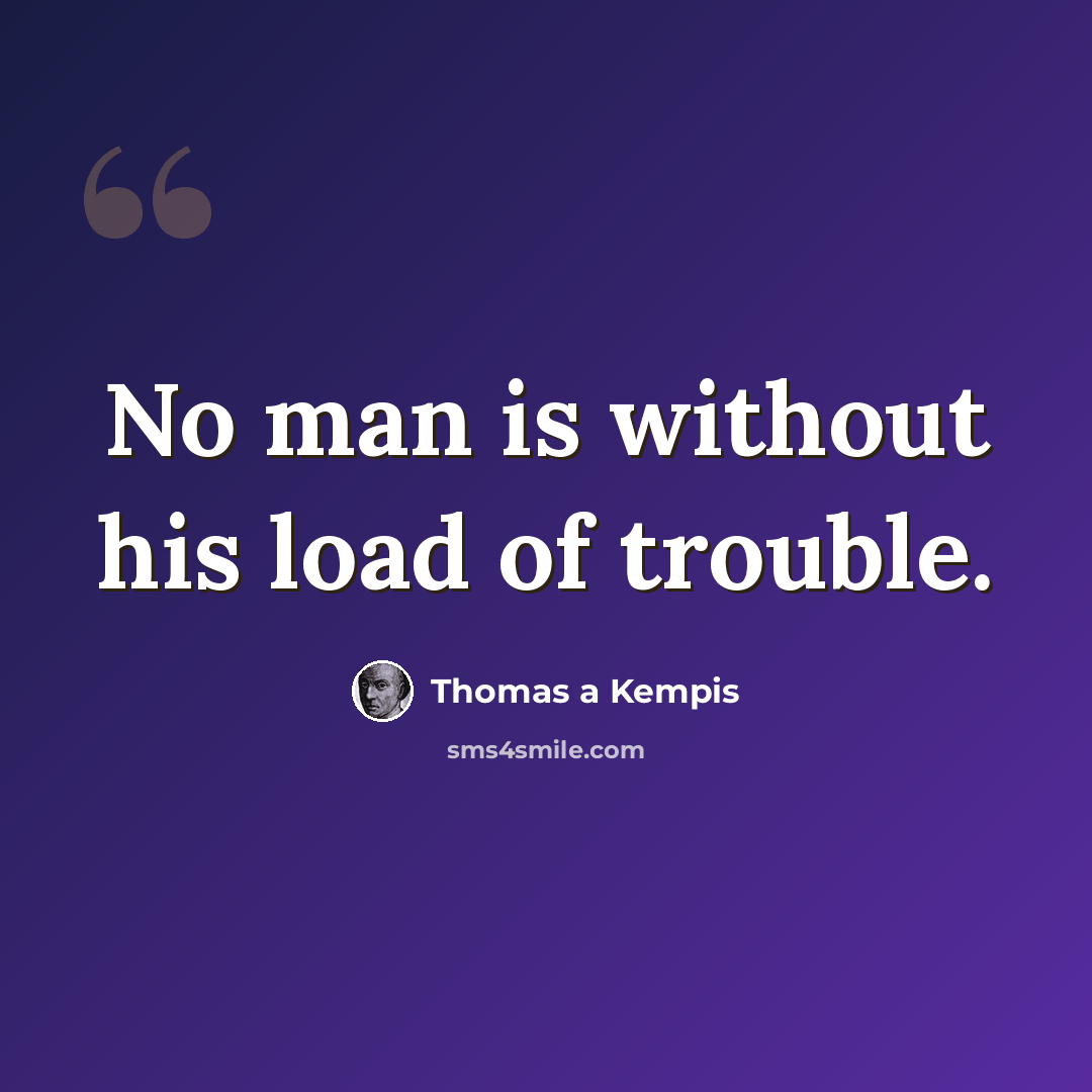 “No man is without his load of trouble.” quote by Thomas a Kempis