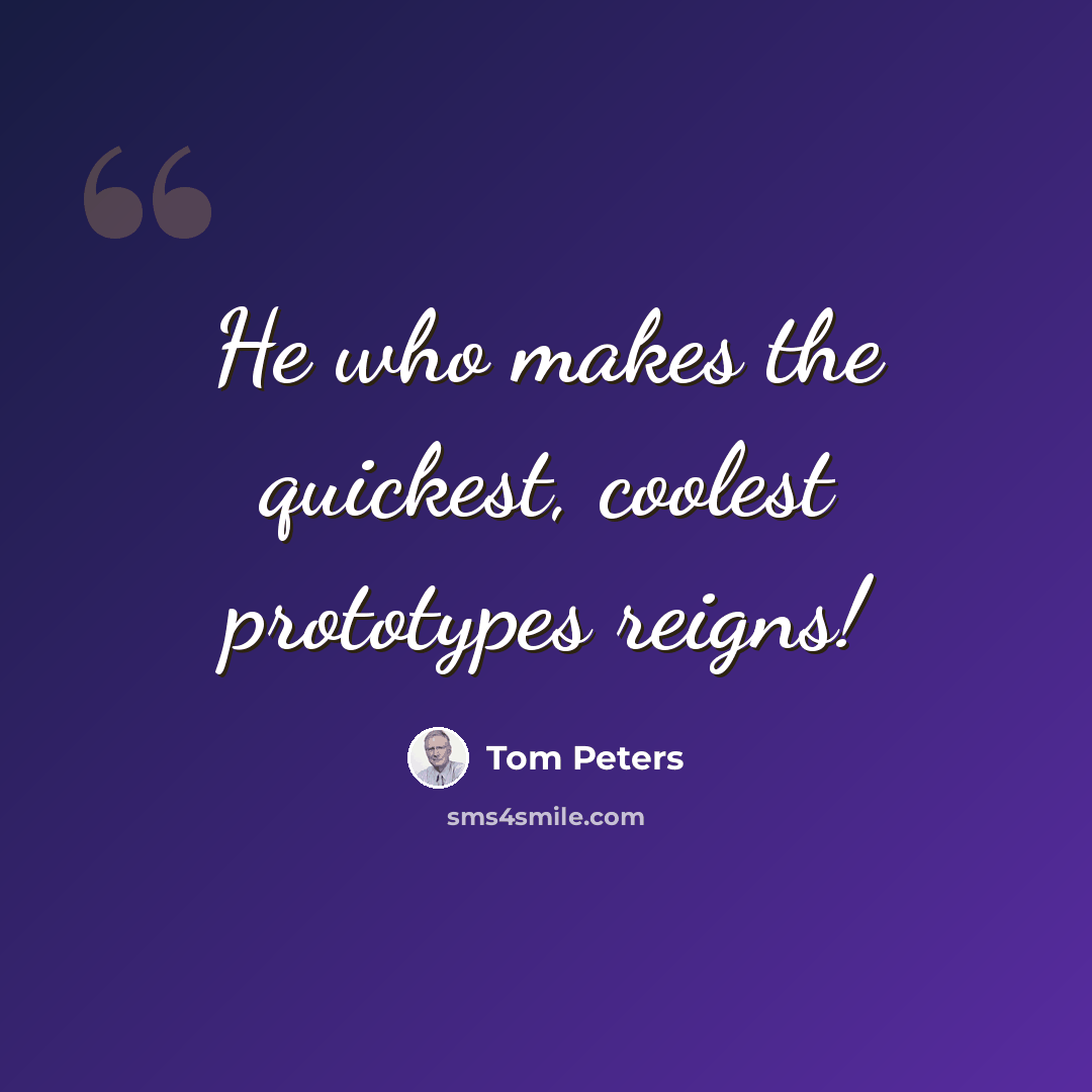 “He who makes the quickest, coolest prototypes reigns!” quote by Tom Peters