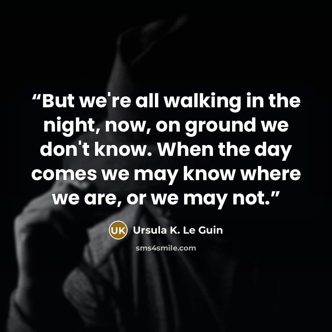 “But we're all walking in the night, now, on ground we don't know. When the day comes we may know where we are, or we may not.” quote by Ursula K. Le Guin