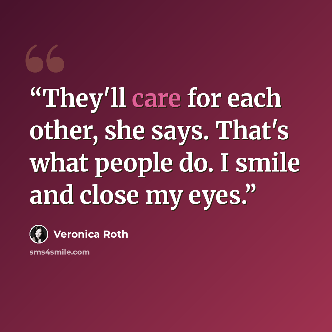 “They'll care for each other, she says. That's what people do. I smile and close my eyes.” quote by Veronica Roth