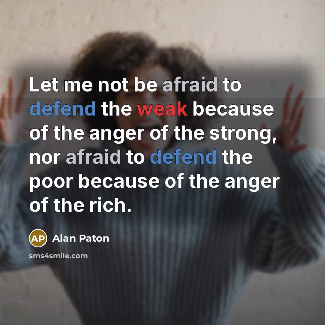“Let me not be afraid to defend the weak because of the anger of the strong, nor afraid to defend the poor because of the anger of the rich.” quote by Alan Paton