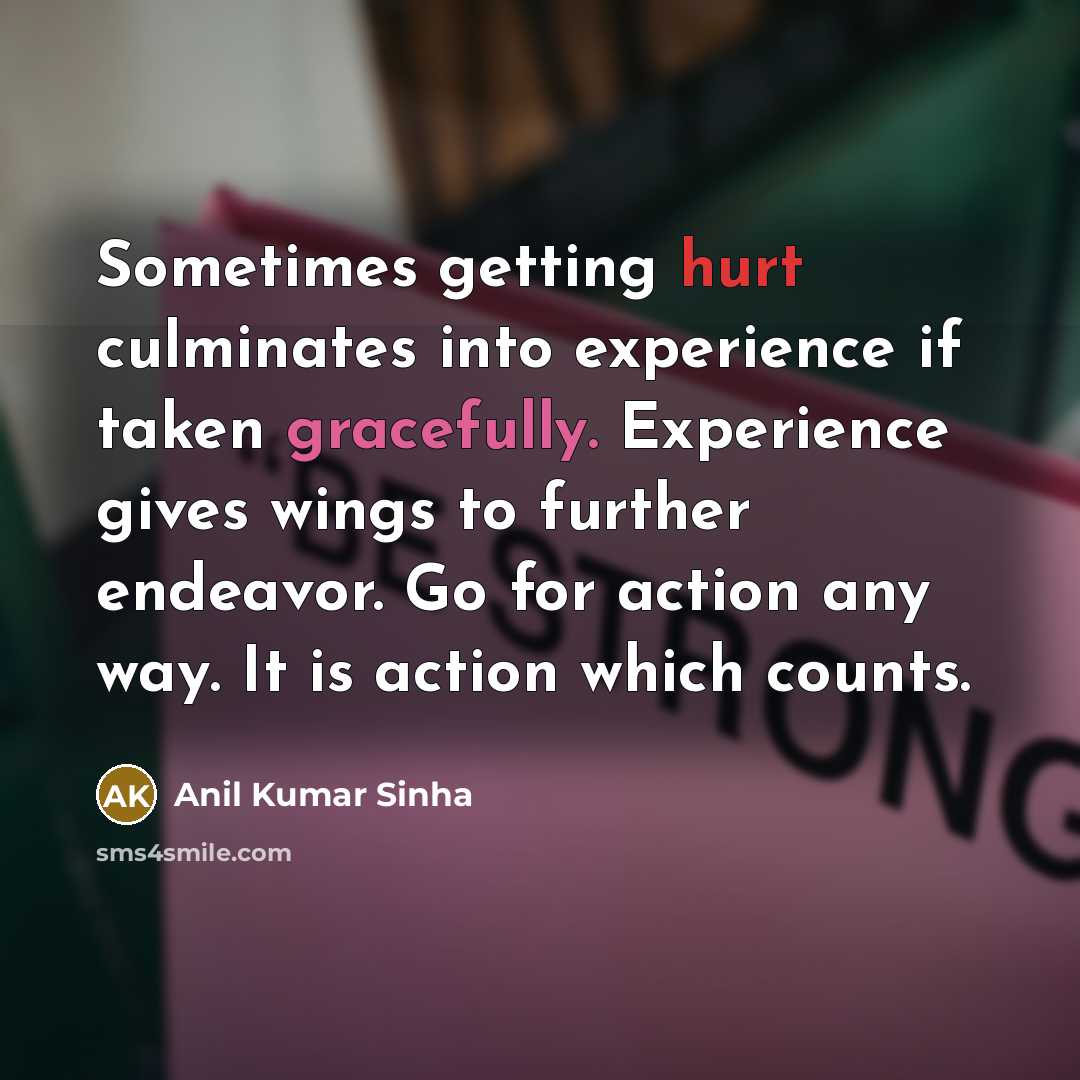 “Sometimes getting hurt culminates into experience if taken gracefully. Experience gives wings to further endeavor. Go for action any way. It is action which counts.” quote by Anil Kumar Sinha