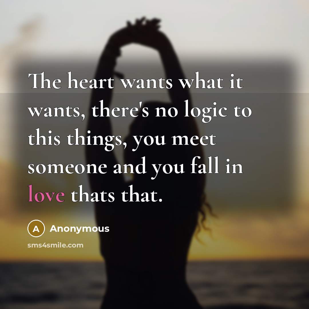 “The heart wants what it wants, there's no logic to this things, you meet someone and you fall in love thats that.” quote by Anonymous