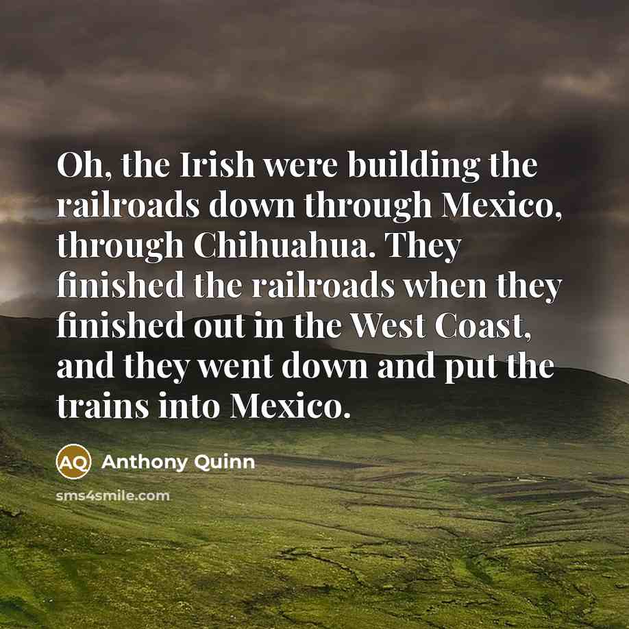 “Oh, the Irish were building the railroads down through Mexico, through Chihuahua. They finished the railroads when they finished out in the West Coast, and they went down and put the trains into Mexico.” quote by Anthony Quinn