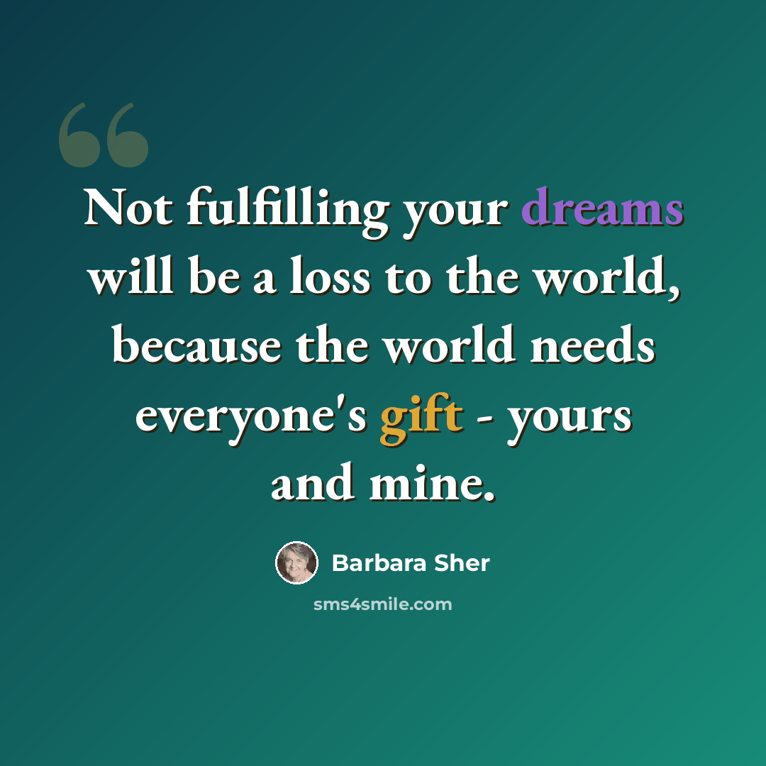 “Not fulfilling your dreams will be a loss to the world, because the world needs everyone's gift - yours and mine.” quote by Barbara Sher