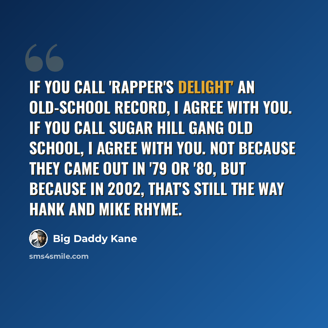 “If you call 'Rapper's Delight' an old-school record, I agree with you. If you call Sugar Hill Gang old school, I agree with you. Not because they came out in '79 or '80, but because in 2002, that's still the way Hank and Mike rhyme.” quote by Big Daddy Kane