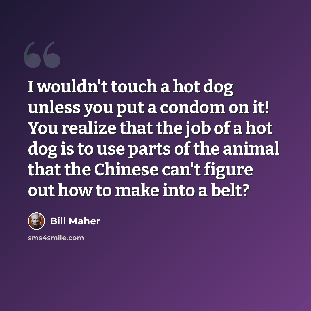 “I wouldn't touch a hot dog unless you put a condom on it! You realize that the job of a hot dog is to use parts of the animal that the Chinese can't figure out how to make into a belt?” quote by Bill Maher