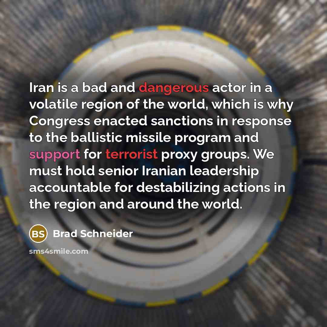 “Iran is a bad and dangerous actor in a volatile region of the world, which is why Congress enacted sanctions in response to the ballistic missile program and support for terrorist proxy groups. We must hold senior Iranian leadership accountable for destabilizing actions in the region and around…” quote by Brad Schneider