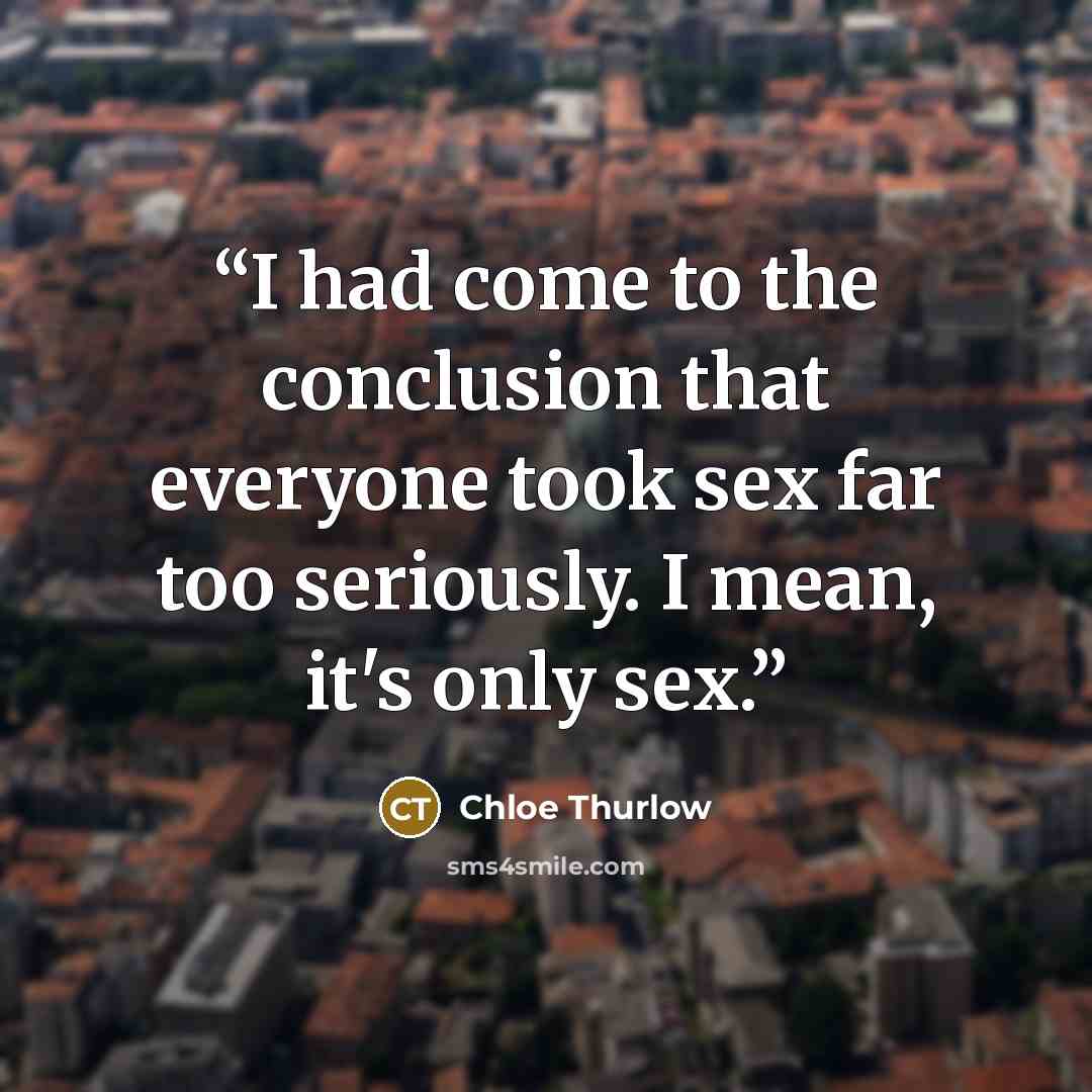 “I had come to the conclusion that everyone took sex far too seriously. I mean, it's only sex.” quote by Chloe Thurlow