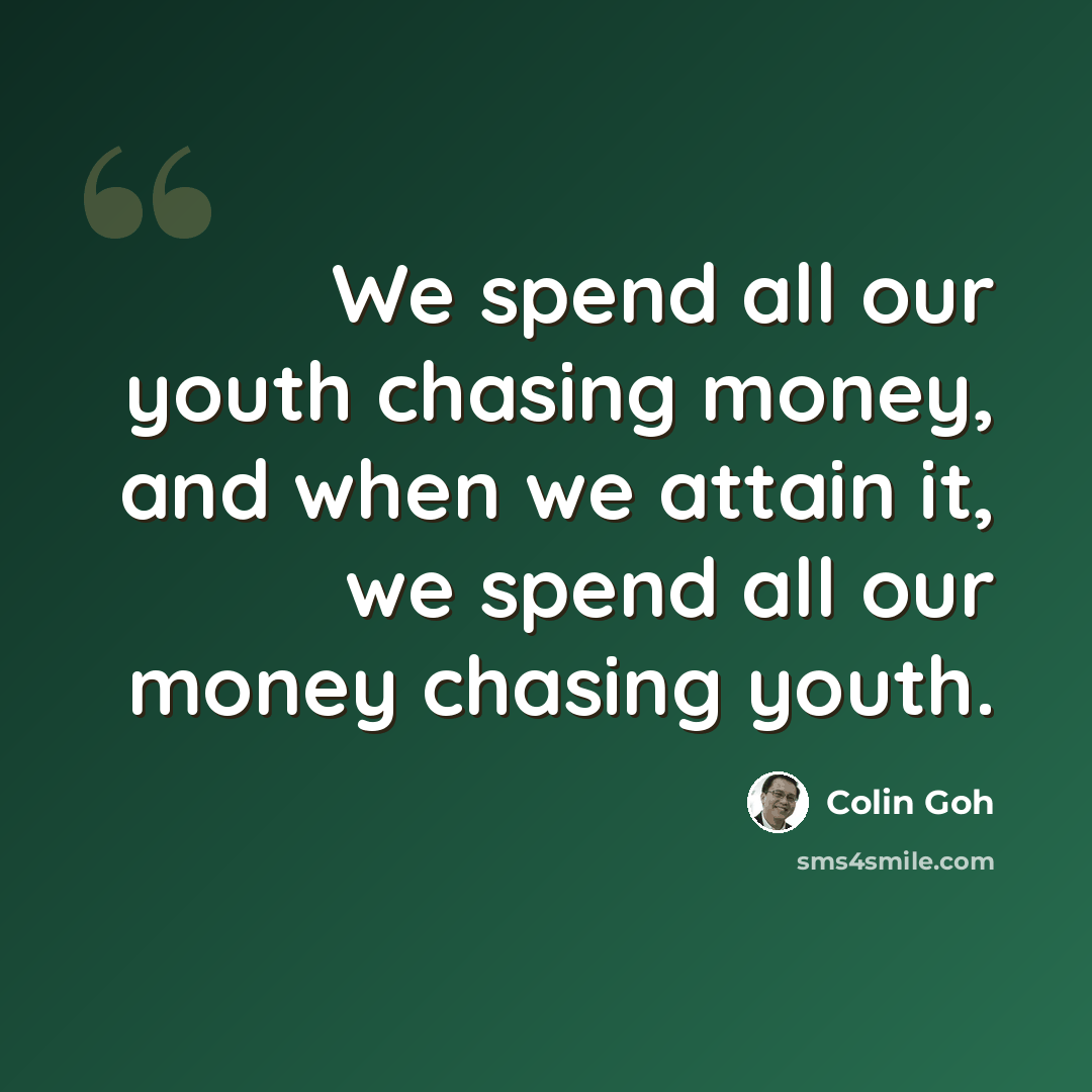 “We spend all our youth chasing money, and when we attain it, we spend all our money chasing youth.” quote by Colin Goh