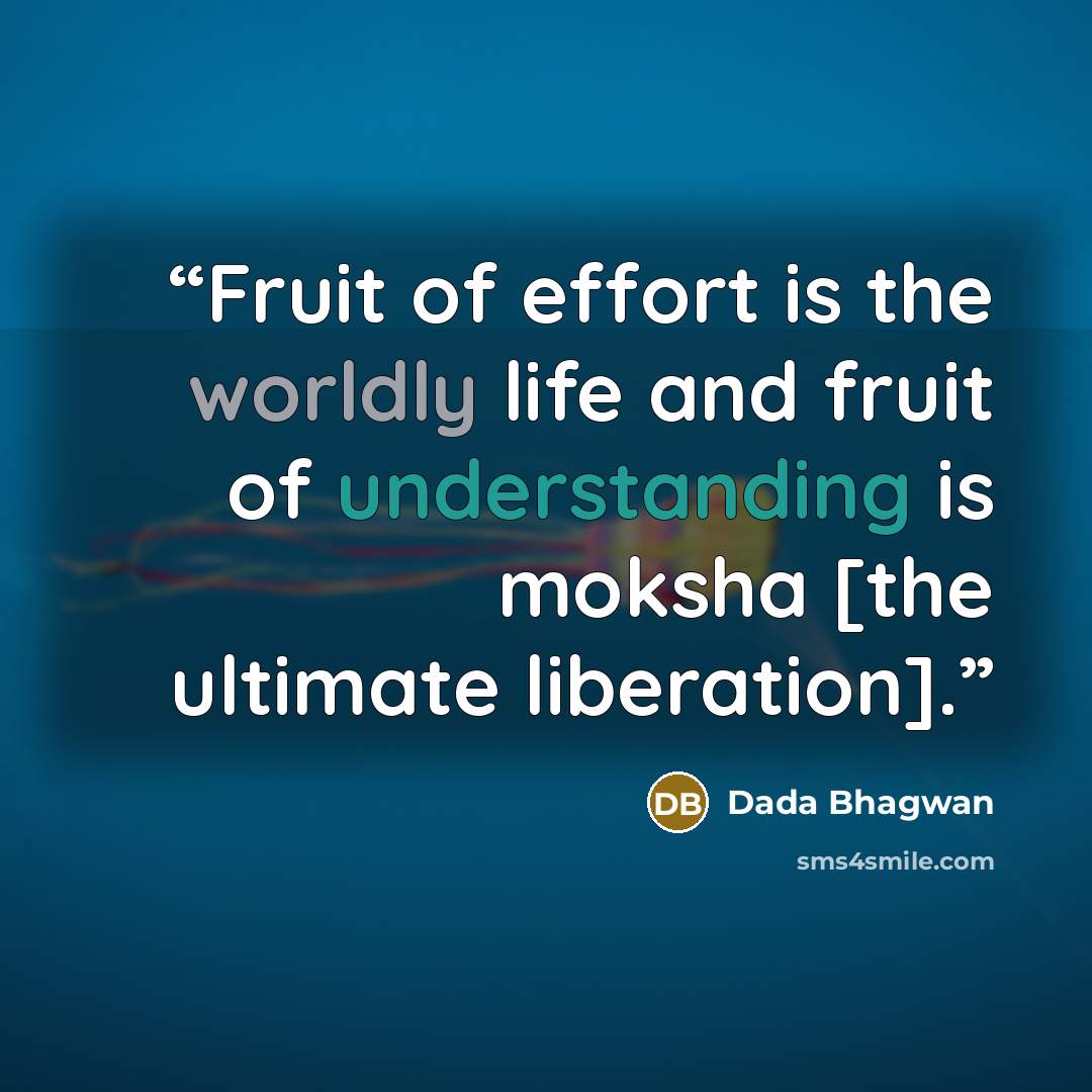 “Fruit of effort is the worldly life and fruit of understanding is moksha [the ultimate liberation].” quote by Dada Bhagwan
