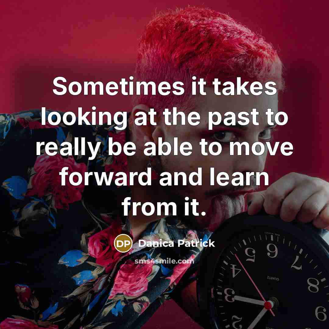 “Sometimes it takes looking at the past to really be able to move forward and learn from it.” quote by Danica Patrick