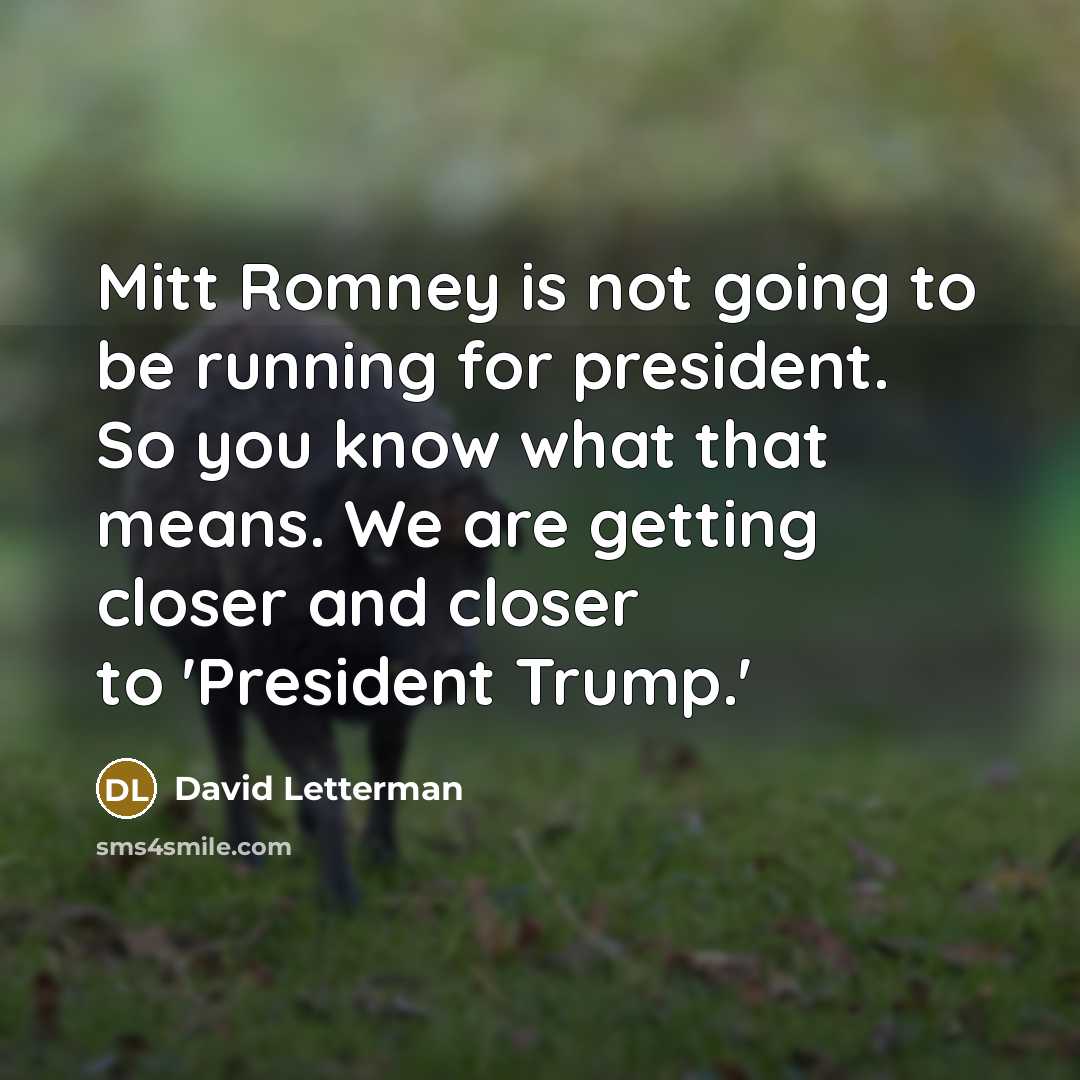 “Mitt Romney is not going to be running for president. So you know what that means. We are getting closer and closer to 'President Trump.'” quote by David Letterman