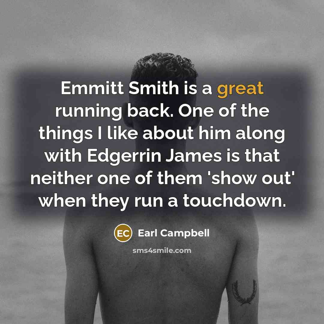 “Emmitt Smith is a great running back. One of the things I like about him along with Edgerrin James is that neither one of them 'show out' when they run a touchdown.” quote by Earl Campbell