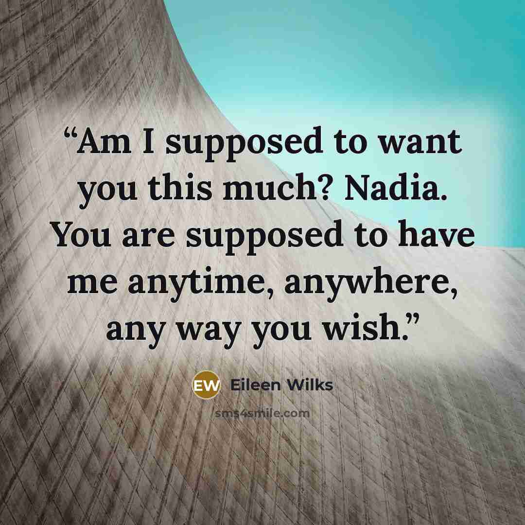 “Am I supposed to want you this much? Nadia. You are supposed to have me anytime, anywhere, any way you wish.” quote by Eileen Wilks