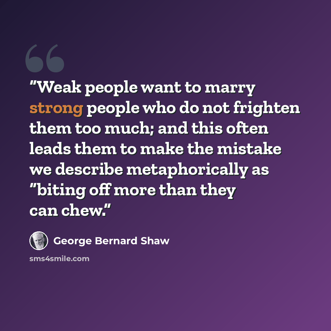 “Weak people want to marry strong people who do not frighten them too much; and this often leads them to make the mistake we describe metaphorically as “biting off more than they can chew.” quote by George Bernard Shaw