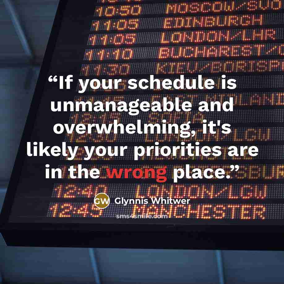 “If your schedule is unmanageable and overwhelming, it's likely your priorities are in the wrong place.” quote by Glynnis Whitwer