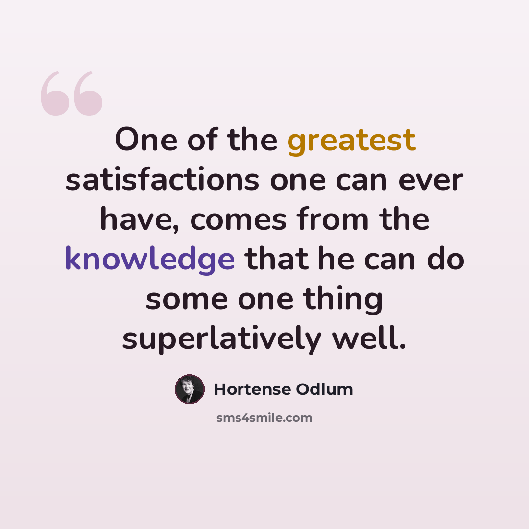 “One of the greatest satisfactions one can ever have, comes from the knowledge that he can do some one thing superlatively well.” quote by Hortense Odlum