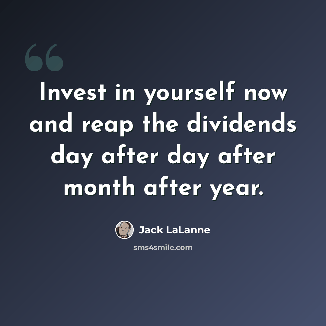 “Invest in yourself now and reap the dividends day after day after month after year.” quote by Jack LaLanne