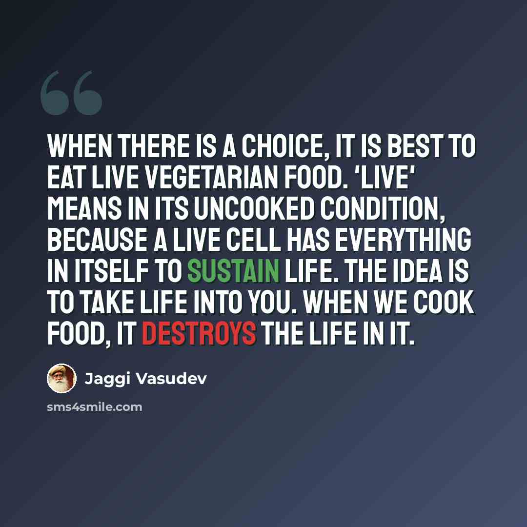 “When there is a choice, it is best to eat live vegetarian food. 'Live' means in its uncooked condition, because a live cell has everything in itself to sustain life. The idea is to take life into you. When we cook food, it destroys the life in it.” quote by Jaggi Vasudev