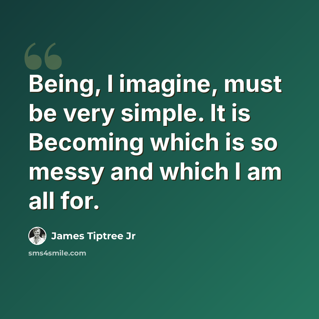 “Being, I imagine, must be very simple. It is Becoming which is so messy and which I am all for.” quote by James Tiptree Jr