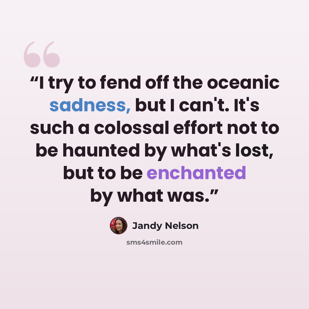 “I try to fend off the oceanic sadness, but I can't. It's such a colossal effort not to be haunted by what's lost, but to be enchanted by what was.” quote by Jandy Nelson