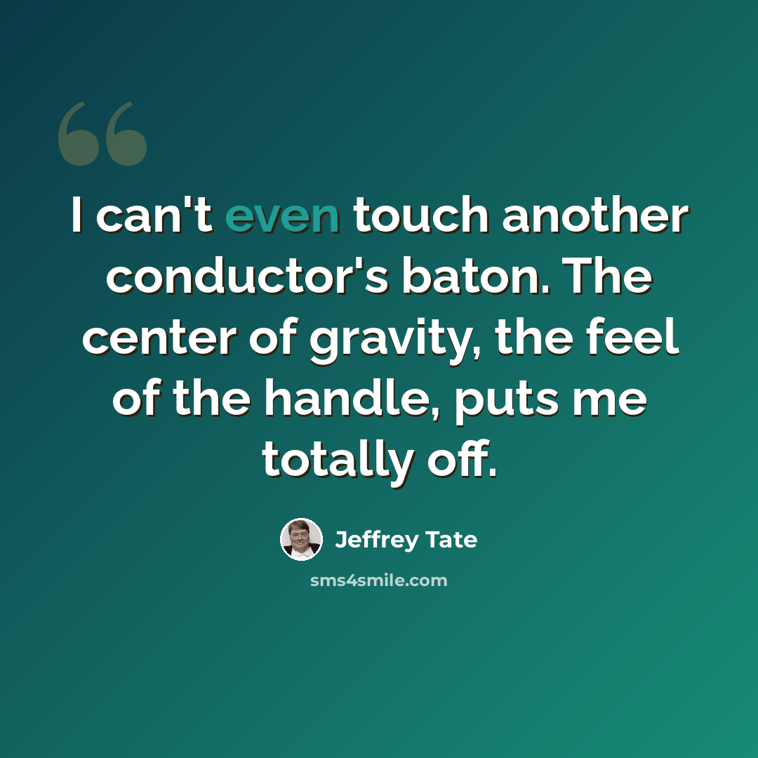 “I can't even touch another conductor's baton. The center of gravity, the feel of the handle, puts me totally off.” quote by Jeffrey Tate