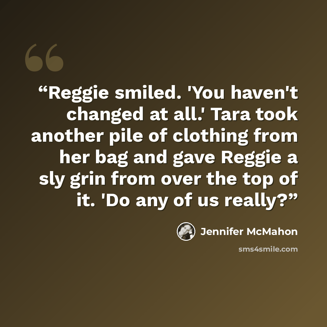 “Reggie smiled. 'You haven't changed at all.' Tara took another pile of clothing from her bag and gave Reggie a sly grin from over the top of it. 'Do any of us really?” quote by Jennifer McMahon