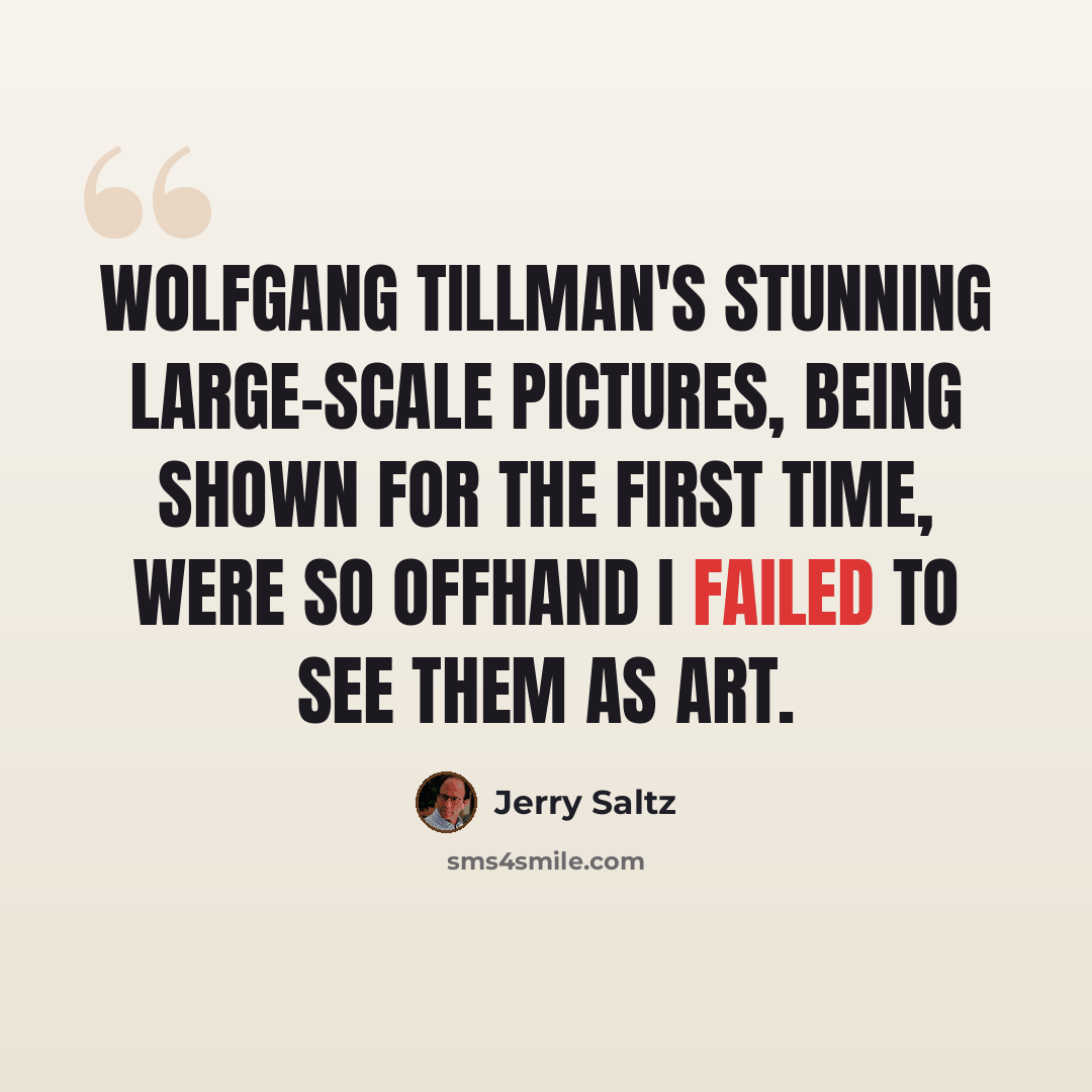 “Wolfgang Tillman's stunning large-scale pictures, being shown for the first time, were so offhand I failed to see them as art.” quote by Jerry Saltz
